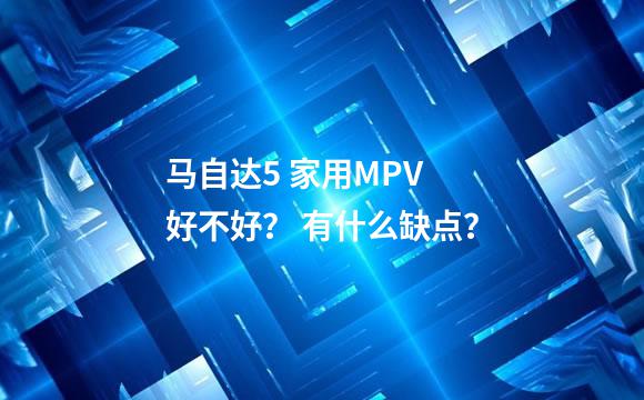 马自达5 家用MPV 好不好？ 有什么缺点？